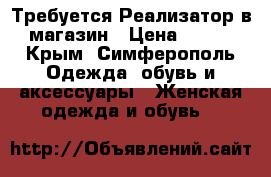 Требуется Реализатор в магазин › Цена ­ 100 - Крым, Симферополь Одежда, обувь и аксессуары » Женская одежда и обувь   